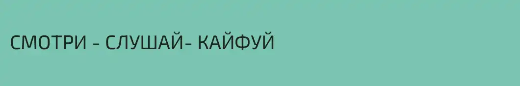 СМОТРИ - СЛУШАЙ- КАЙФУЙ